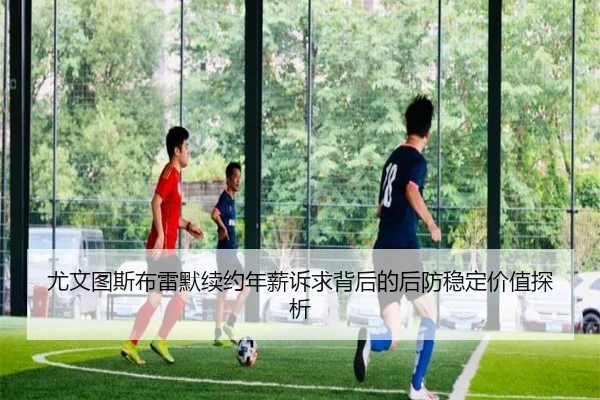 尤文图斯布雷默续约年薪诉求背后的后防稳定价值探析