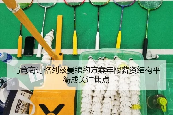 马竞商讨格列兹曼续约方案年限薪资结构平衡成关注焦点