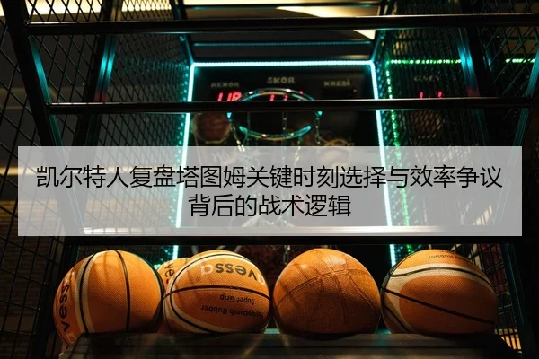 凯尔特人复盘塔图姆关键时刻选择与效率争议背后的战术逻辑