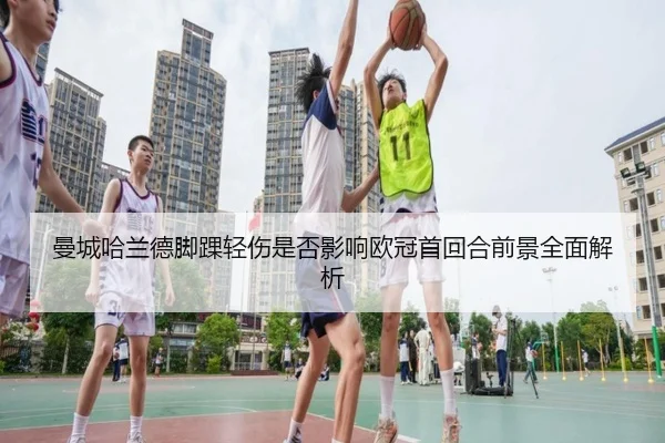 曼城哈兰德脚踝轻伤是否影响欧冠首回合前景全面解析