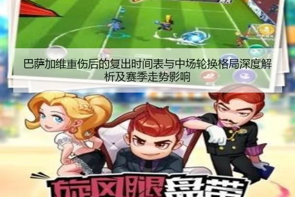 巴萨加维重伤后的复出时间表与中场轮换格局深度解析及赛季走势影响