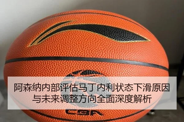 阿森纳内部评估马丁内利状态下滑原因与未来调整方向全面深度解析