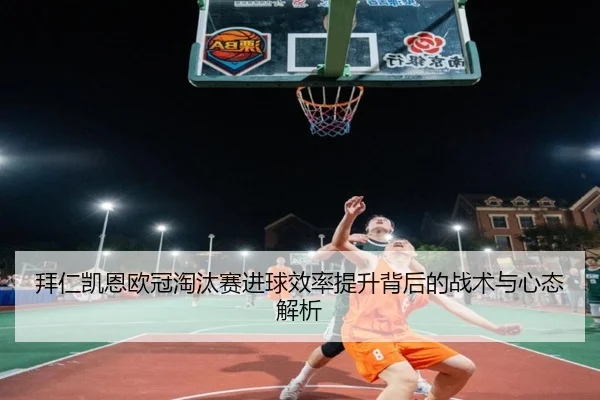 拜仁凯恩欧冠淘汰赛进球效率提升背后的战术与心态解析