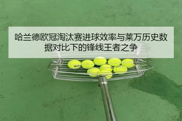 哈兰德欧冠淘汰赛进球效率与莱万历史数据对比下的锋线王者之争