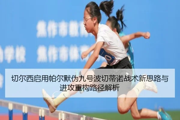 切尔西启用帕尔默伪九号波切蒂诺战术新思路与进攻重构路径解析