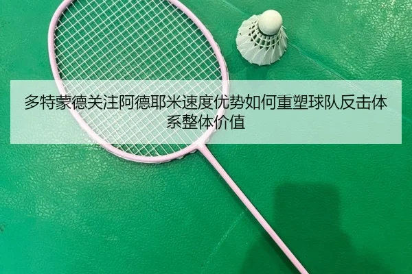 多特蒙德关注阿德耶米速度优势如何重塑球队反击体系整体价值