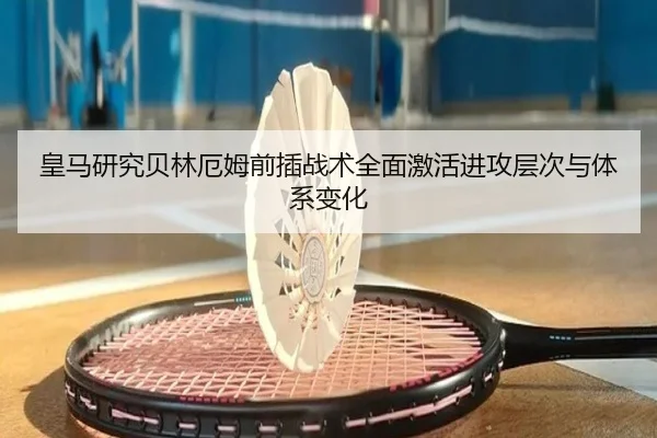 皇马研究贝林厄姆前插战术全面激活进攻层次与体系变化