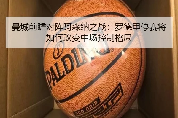 曼城前瞻对阵阿森纳之战：罗德里停赛将如何改变中场控制格局