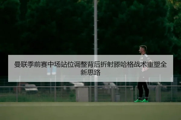 曼联季前赛中场站位调整背后折射滕哈格战术重塑全新思路