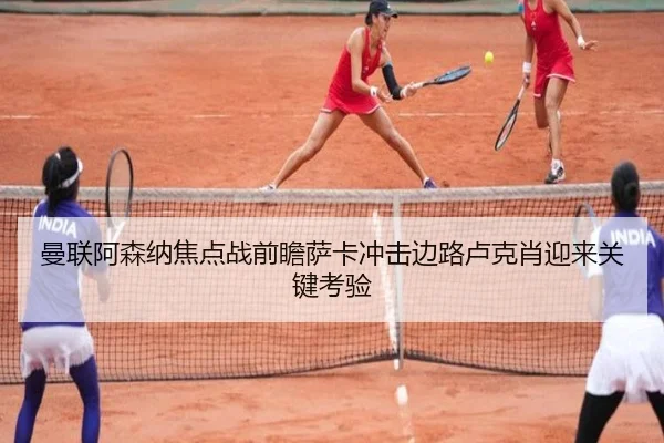 曼联阿森纳焦点战前瞻萨卡冲击边路卢克肖迎来关键考验