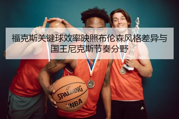 福克斯关键球效率映照布伦森风格差异与国王尼克斯节奏分野