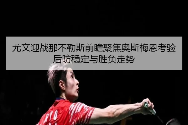 尤文迎战那不勒斯前瞻聚焦奥斯梅恩考验后防稳定与胜负走势