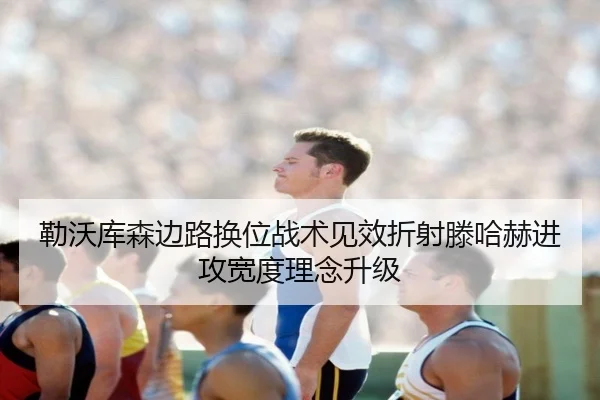 勒沃库森边路换位战术见效折射滕哈赫进攻宽度理念升级