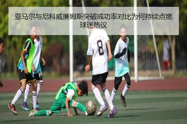 亚马尔与尼科威廉姆斯突破成功率对比为何持续点燃球迷热议